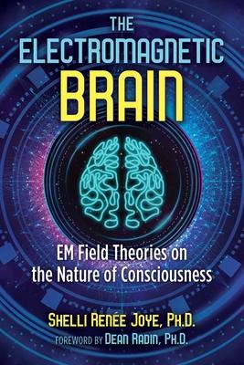 The Electromagnetic Brain: Em Field Theories on the Nature of Consciousness - Shelli Ren&#65533;e Joye