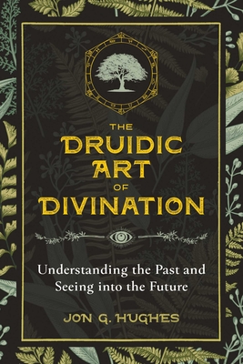 The Druidic Art of Divination: Understanding the Past and Seeing Into the Future - Jon G. Hughes
