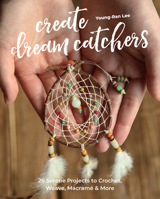 Create Dream Catchers: 26 Serene Projects to Crochet, Weave, Macram� & More - Young-ran Lee