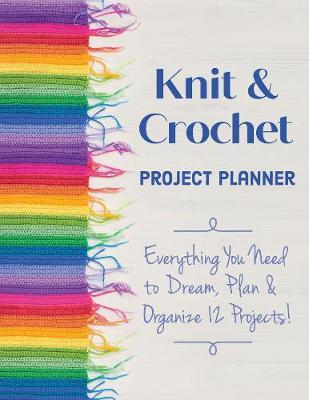 Knit & Crochet Project Planner: Everything You Need to Dream, Plan & Organize 12 Projects! - Sophie Scardaci