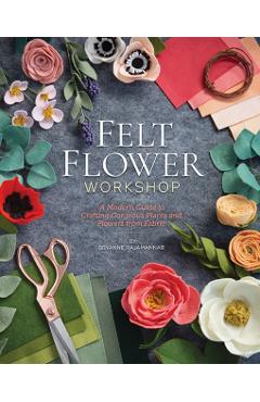 Felt Flower Workshop: A Modern Guide to Crafting Gorgeous Plants & Flowers from Fabric - Bryanne Rajamannar