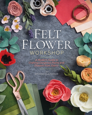 Felt Flower Workshop: A Modern Guide to Crafting Gorgeous Plants & Flowers from Fabric - Bryanne Rajamannar