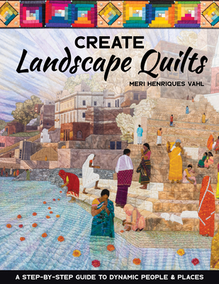 Create Landscape Quilts: A Step-By-Step Guide to Dynamic People & Places - Meri Henriques Vahl
