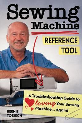 Sewing Machine Reference Tool: A Troubleshooting Guide to Loving Your Sewing Machine, Again! - Bernie Tobisch