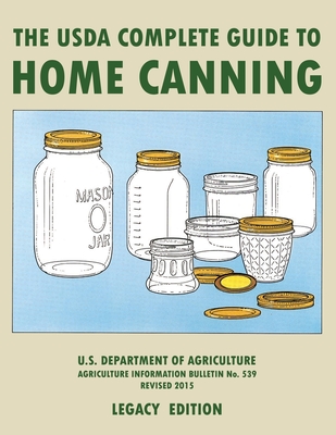 The USDA Complete Guide To Home Canning (Legacy Edition): The USDA's Handbook For Preserving, Pickling, And Fermenting Vegetables, Fruits, and Meats - - U S Dept Of Agriculture