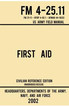 First Aid - FM 4-25.11 US Army Field Manual (2002 Civilian Reference Edition): Unabridged Manual On Military First Aid Skills And Procedures (Latest R - Navy And Air Force Us Army