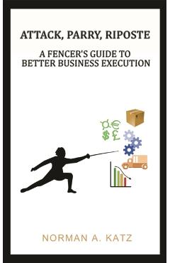 Poza produsului Attack, Parry, Riposte: A Fencer's Guide to Better Business Execution - Norman A. Katz