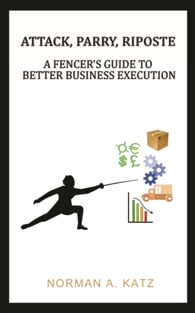 Attack, Parry, Riposte: A Fencer's Guide to Better Business Execution - Norman A. Katz