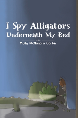 I Spy Alligators Underneath My Bed - Molly Mcnamara Carter