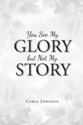 You See My Glory but Not My Story - Carla Johnson