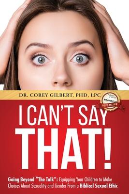 I Can't Say That! Going Beyond The Talk: Equipping Your Children to Make Choices About Sexuality and Gender From a Biblical Sexual Ethic - Corey Gilbert