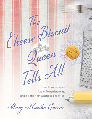 The Cheese Biscuit Queen Tells All: Southern Recipes, Sweet Remembrances, and a Little Rambunctious Behavior - Mary Martha Greene