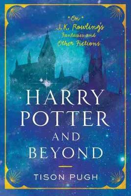 Harry Potter and Beyond: On J. K. Rowling's Fantasies and Other Fictions - Tison Pugh