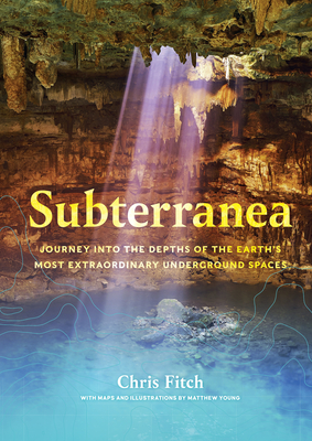 Subterranea: Journey Into the Depths of the Earth's Most Extraordinary Underground Spaces - Chris Fitch