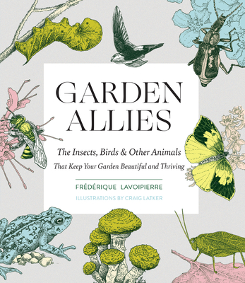 Garden Allies: The Insects, Birds, and Other Animals That Keep Your Garden Beautiful and Thriving - Frederique Lavoipierre