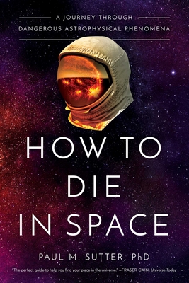 How to Die in Space: A Journey Through Dangerous Astrophysical Phenomena - Paul M. Sutter