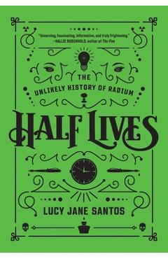 Coperta cărții 'Half Lives: The Unlikely History of Radium - Lucy Jane Santos'