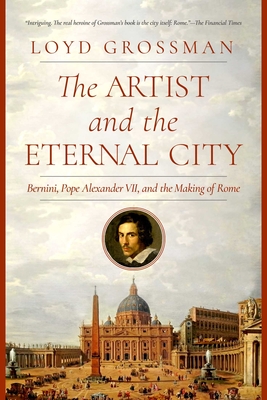 The Artist and the Eternal City: Bernini, Pope Alexander VII, and the Making of Rome - Loyd Grossman