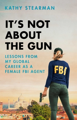 It's Not about the Gun: Lessons from My Global Career as a Female FBI Agent - Kathy Stearman
