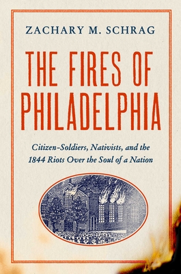 The Fires of Philadelphia: Citizen-Soldiers, Nativists, and the 1844 Riots Over the Soul of a Nation - Zachary M. Schrag