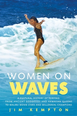 Women on Waves: A Cultural History of Surfing: From Ancient Goddesses and Hawaiian Queens to Malibu Movie Stars and Millennial Champio - Jim Kempton
