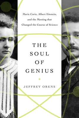 The Soul of Genius: Marie Curie, Albert Einstein, and the Meeting That Changed the Course of Science - Jeffrey Orens