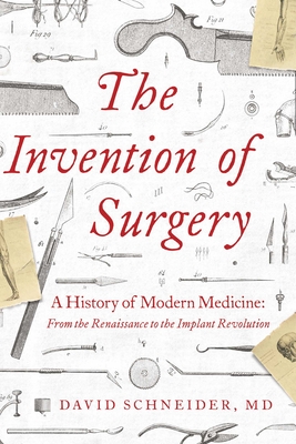 The Invention of Surgery: A History of Modern Medicine: From the Renaissance to the Implant Revolution - David Schneider