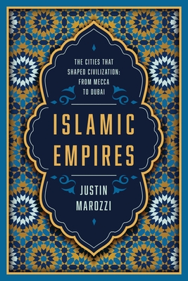 Islamic Empires: The Cities That Shaped Civilization: From Mecca to Dubai - Justin Marozzi
