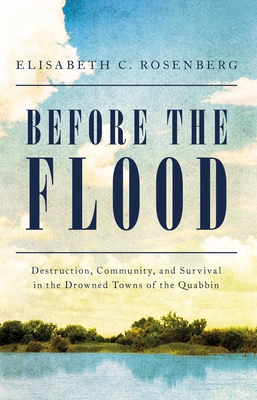 Before the Flood: Destruction, Community, and Survival in the Drowned Towns of the Quabbin - Elisabeth C. Rosenberg