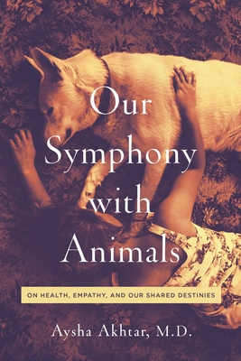 Our Symphony with Animals: On Health, Empathy, and Our Shared Destinies - Aysha Akhtar