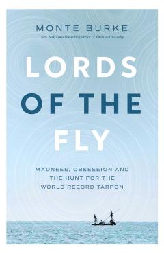 Lords of the Fly: Madness, Obsession, and the Hunt for the World Record Tarpon - Monte Burke