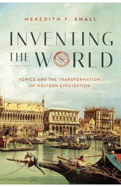 Coperta cărții 'Inventing the World: Venice and the Transformation of Western Civilization - Meredith F. Small'