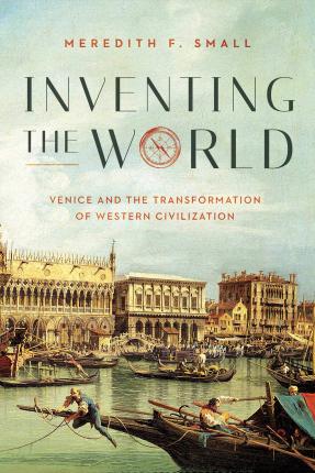 Inventing the World: Venice and the Transformation of Western Civilization - Meredith F. Small