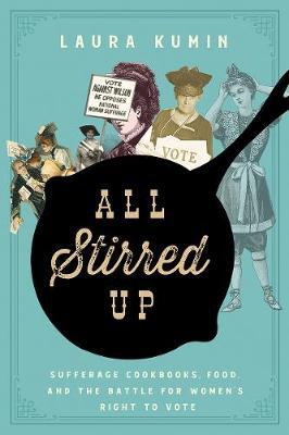 All Stirred Up: Suffrage Cookbooks, Food, and the Battle for Women's Right to Vote - Laura Kumin