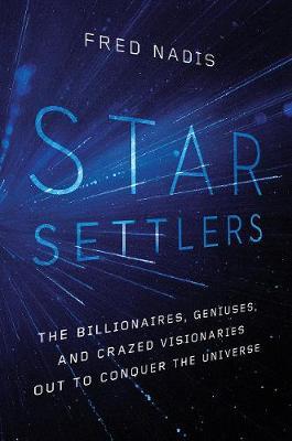 Star Settlers: The Billionaires, Geniuses, and Crazed Visionaries Out to Conquer the Universe - Fred Nadis