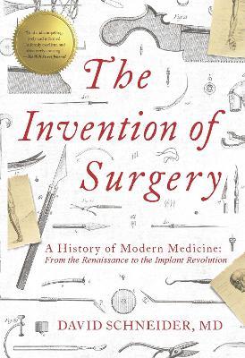 The Invention of Surgery: A History of Modern Medicine: From the Renaissance to the Implant Revolution - David Schneider