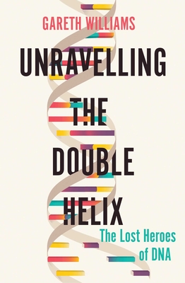 Unravelling the Double Helix: The Lost Heroes of DNA - Gareth Williams