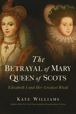 The Betrayal of Mary, Queen of Scots: Elizabeth I and Her Greatest Rival - Kate Williams