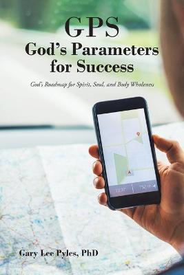 GPS God's Parameters for Success: God's Roadmap for Spirit, Soul, and Body Wholeness - Gary Lee Pyles