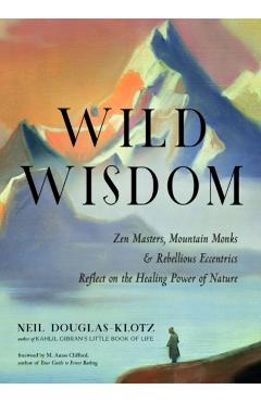 Wild Wisdom: Zen Masters, Mountain Monks, and Rebellious Eccentrics Reflect on the Healing Power of Nature - Neil Douglas-klotz