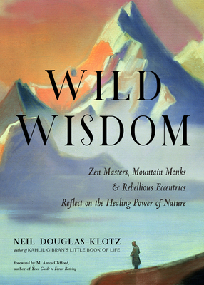 Wild Wisdom: Zen Masters, Mountain Monks, and Rebellious Eccentrics Reflect on the Healing Power of Nature - Neil Douglas-klotz