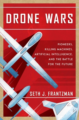 Drone Wars: Pioneers, Killing Machines, Artificial Intelligence, and the Battle for the Future - Seth J. Frantzman