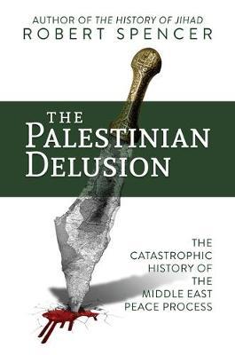 The Palestinian Delusion: The Catastrophic History of the Middle East Peace Process - Robert Spencer
