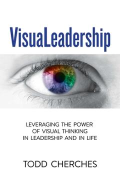 Coperta cărții 'VisuaLeadership: Leveraging the Power of Visual Thinking in Leadership and in Life - Todd Cherches'