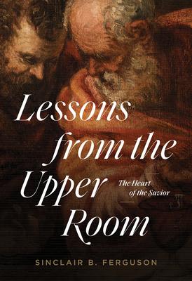 Lessons from the Upper Room: The Heart of the Savior - Sinclair B. Ferguson