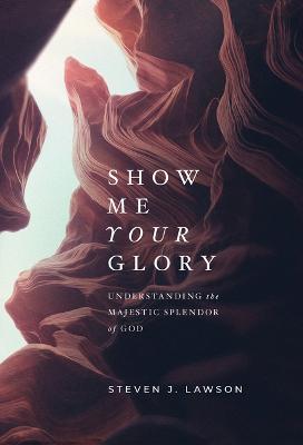 Show Me Your Glory: Understanding the Majestic Splendor of God - Steven J. Lawson