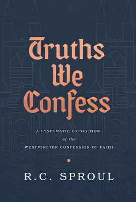 Truths We Confess: A Systematic Exposition of the Westminster Confession of Faith - R. C. Sproul
