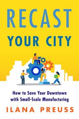 Recast Your City: How to Save Your Downtown with Small-Scale Manufacturing - Ilana Preuss