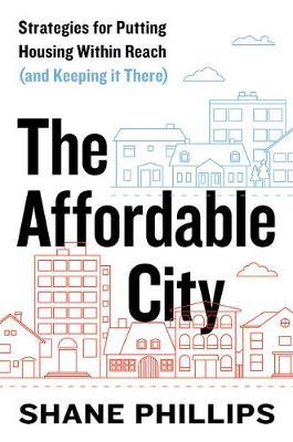 The Affordable City: Strategies for Putting Housing Within Reach (and Keeping It There) - Shane Phillips