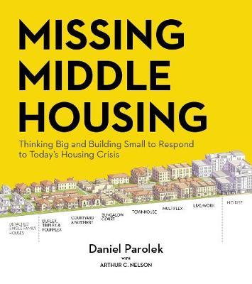 Missing Middle Housing: Thinking Big and Building Small to Respond to Today's Housing Crisis - Daniel G. Parolek